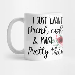 I Just Want To Drink Coffee And Make Pretty Things Mug